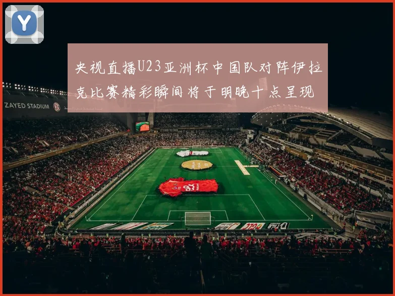 央视直播U23亚洲杯中国队对阵伊拉克比赛精彩瞬间将于明晚十点呈现