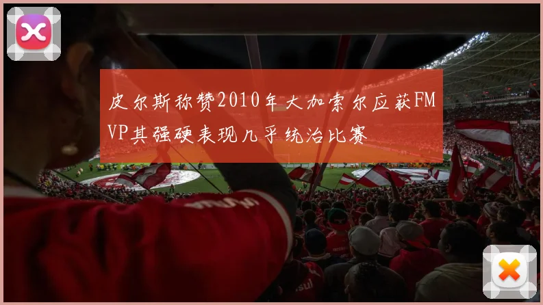 皮尔斯称赞2010年大加索尔应获FMVP其强硬表现几乎统治比赛