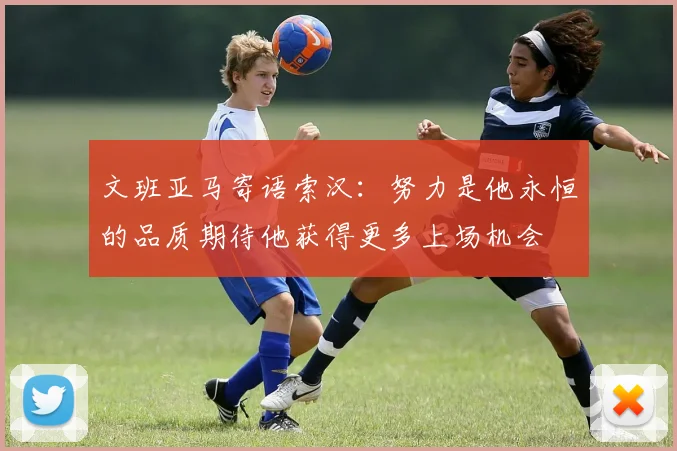 文班亚马寄语索汉：努力是他永恒的品质期待他获得更多上场机会