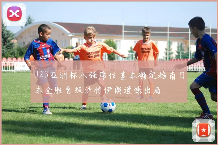 U23亚洲杯八强席位基本确定越南日本全胜晋级沙特伊朗遗憾出局