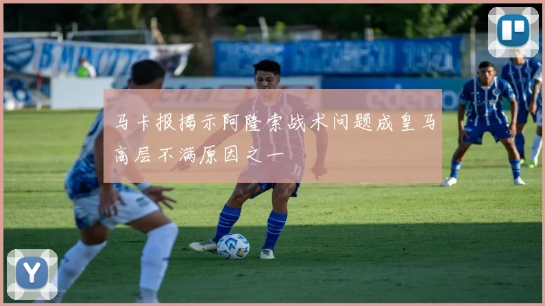 马卡报揭示阿隆索战术问题成皇马高层不满原因之一