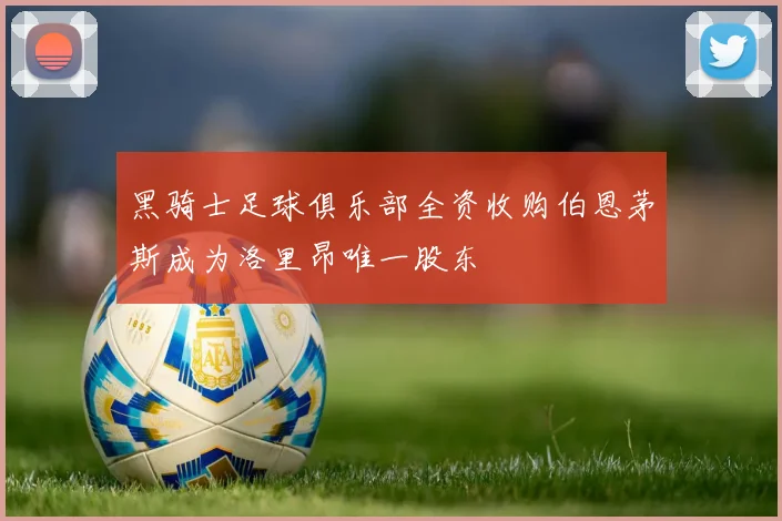 黑骑士足球俱乐部全资收购伯恩茅斯成为洛里昂唯一股东