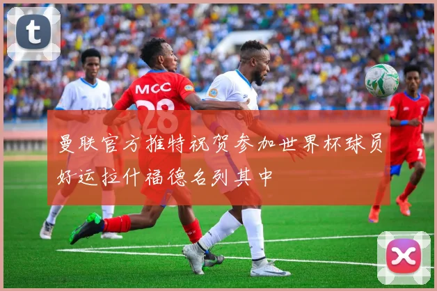 曼联官方推特祝贺参加世界杯球员好运拉什福德名列其中