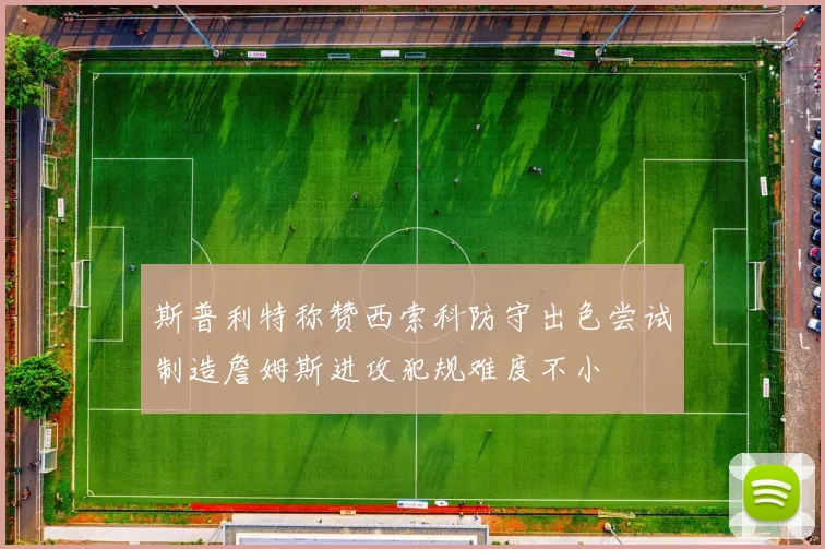 斯普利特称赞西索科防守出色尝试制造詹姆斯进攻犯规难度不小