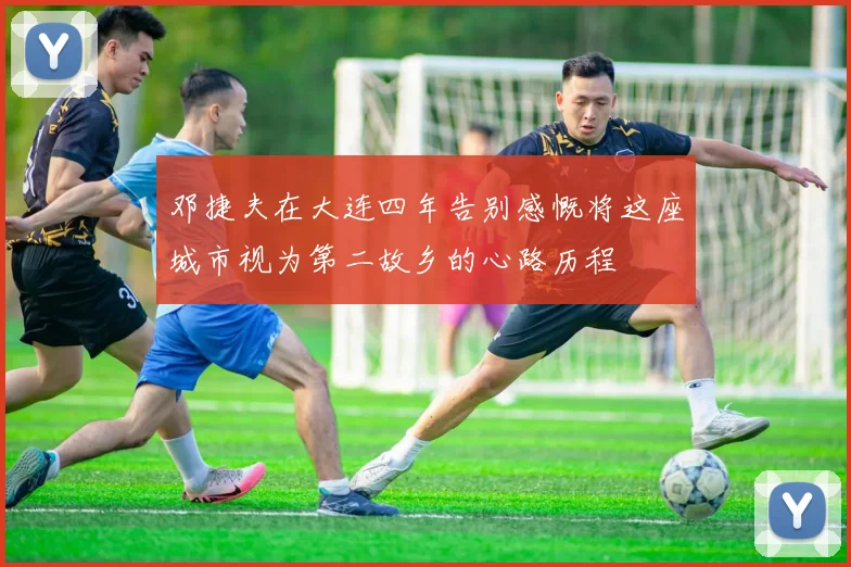 邓捷夫在大连四年告别感慨将这座城市视为第二故乡的心路历程
