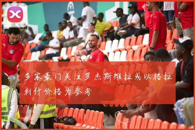 多家豪门关注罗杰斯维拉或以格拉利什价格为参考