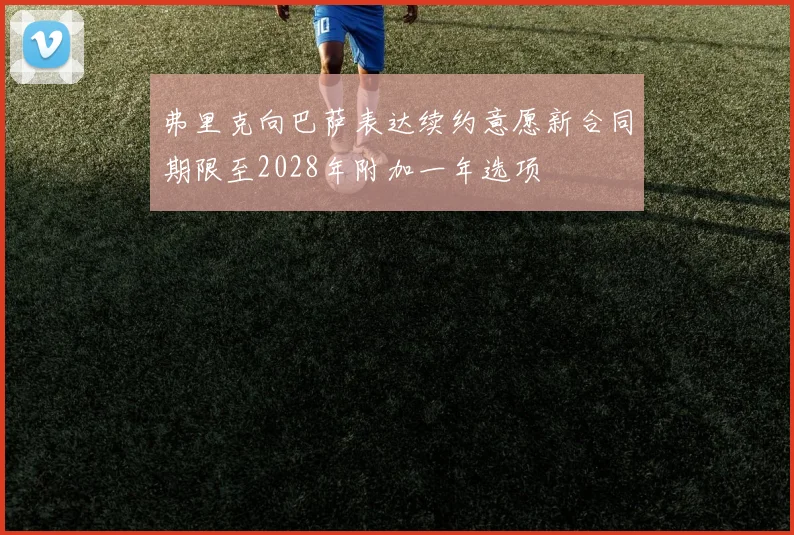 弗里克向巴萨表达续约意愿新合同期限至2028年附加一年选项