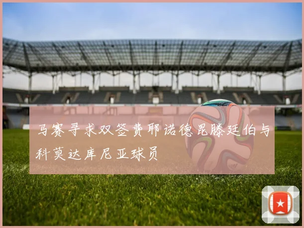 马赛寻求双签费耶诺德昆滕廷伯与科莫达库尼亚球员