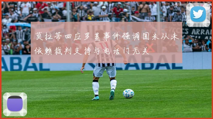 莫拉蒂回应罗基事件强调国米从未依赖裁判支持与电话门无关