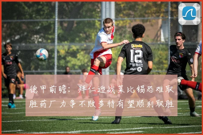 德甲前瞻：拜仁迎战莱比锡恐难取胜药厂力争不败多特有望顺利取胜