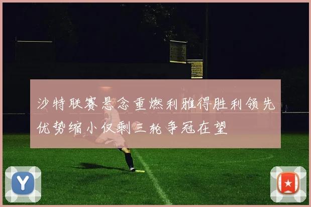 沙特联赛悬念重燃利雅得胜利领先优势缩小仅剩三轮争冠在望